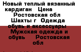 Новый теплый вязанный кардиган › Цена ­ 2 000 - Ростовская обл., Шахты г. Одежда, обувь и аксессуары » Мужская одежда и обувь   . Ростовская обл.